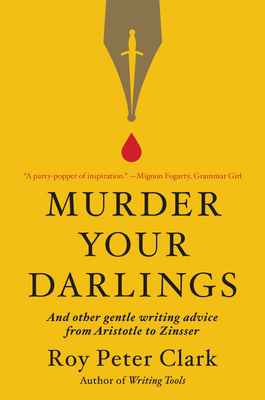 Murder Your Darlings: And Other Gentle Writing Advice from Aristotle to Zinsser by Roy Peter Clark