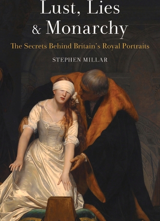 Lust, Lies and Monarchy: The Secrets Behind Britain’s Royal Portraits by Stephen Millar