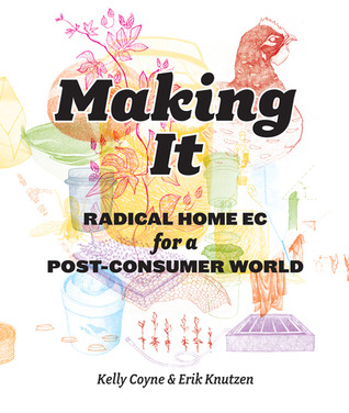 Making It: Radical Home Ec for a Post-Consumer World by Kelly Coyne, Erik Knutzen